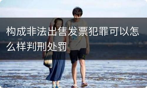 构成非法出售发票犯罪可以怎么样判刑处罚