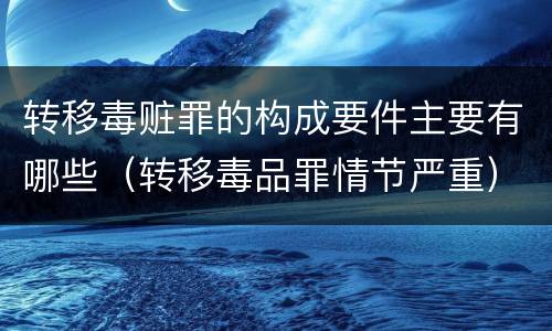 转移毒赃罪的构成要件主要有哪些（转移毒品罪情节严重）