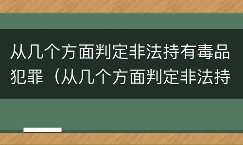 从几个方面判定非法持有毒品犯罪（从几个方面判定非法持有毒品犯罪案件）