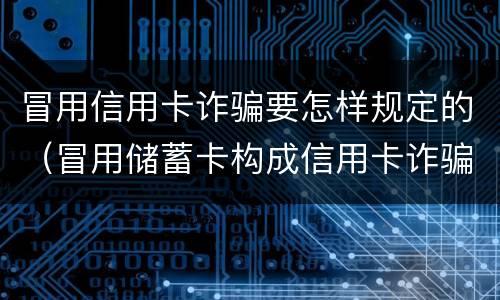 冒用信用卡诈骗要怎样规定的（冒用储蓄卡构成信用卡诈骗嘛）