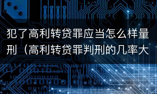 犯了高利转贷罪应当怎么样量刑（高利转贷罪判刑的几率大吗）