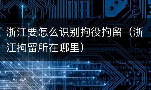 浙江要怎么识别拘役拘留（浙江拘留所在哪里）