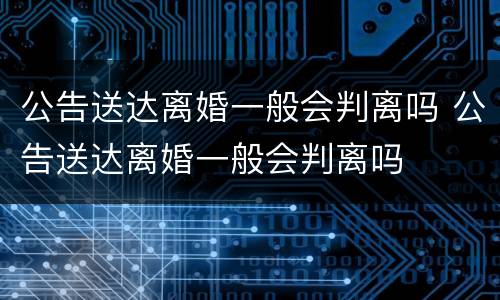 公告送达离婚一般会判离吗 公告送达离婚一般会判离吗