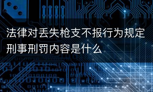 法律对丢失枪支不报行为规定刑事刑罚内容是什么