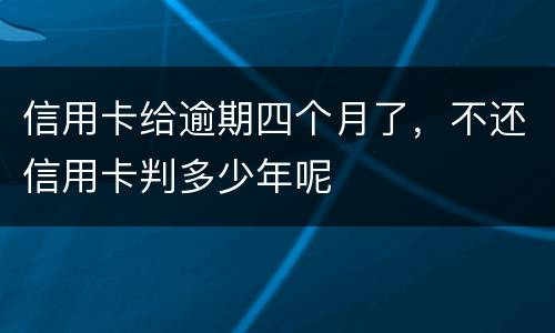 信用卡给逾期四个月了，不还信用卡判多少年呢