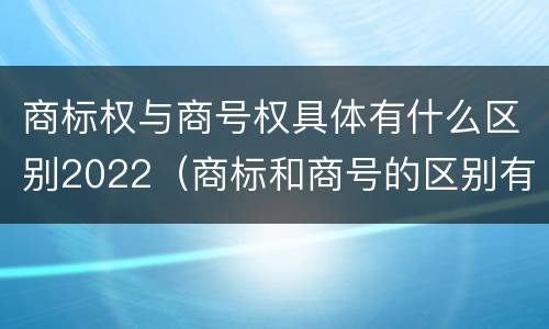 商标权与商号权具体有什么区别2022（商标和商号的区别有哪些?）