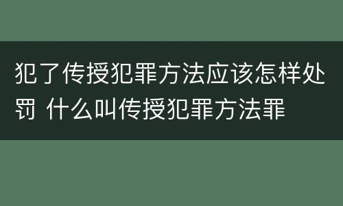 犯了传授犯罪方法应该怎样处罚 什么叫传授犯罪方法罪