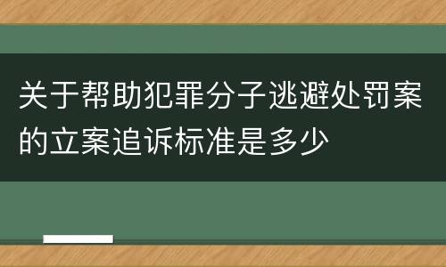 关于帮助犯罪分子逃避处罚案的立案追诉标准是多少