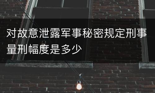 对故意泄露军事秘密规定刑事量刑幅度是多少