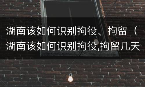 湖南该如何识别拘役、拘留（湖南该如何识别拘役,拘留几天）