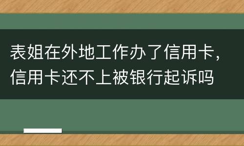 表姐在外地工作办了信用卡，信用卡还不上被银行起诉吗