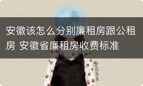 安徽该怎么分别廉租房跟公租房 安徽省廉租房收费标准