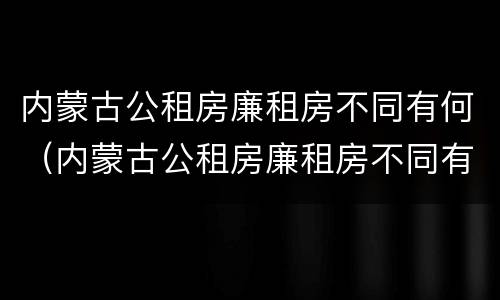 内蒙古公租房廉租房不同有何（内蒙古公租房廉租房不同有何区别）