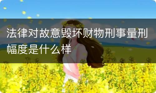 法律对故意毁坏财物刑事量刑幅度是什么样