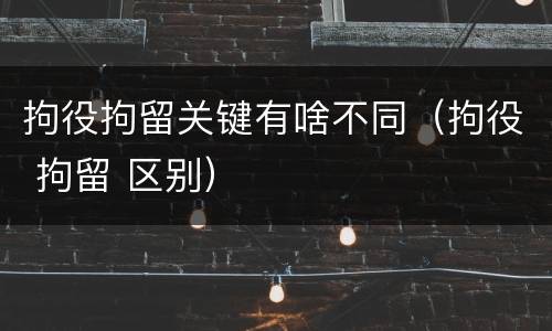 拘役拘留关键有啥不同（拘役 拘留 区别）