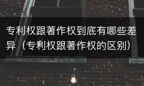 专利权跟著作权到底有哪些差异（专利权跟著作权的区别）
