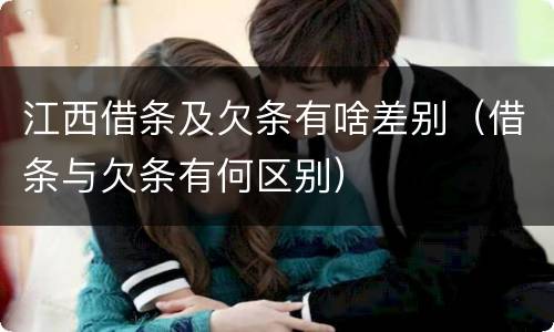 江西借条及欠条有啥差别（借条与欠条有何区别）