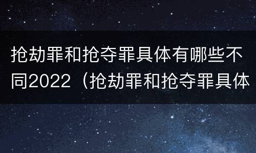 抢劫罪和抢夺罪具体有哪些不同2022（抢劫罪和抢夺罪具体有哪些不同2022年的）