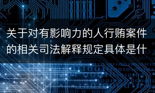 关于对有影响力的人行贿案件的相关司法解释规定具体是什么内容