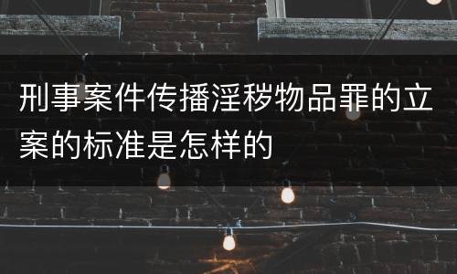刑事案件传播淫秽物品罪的立案的标准是怎样的