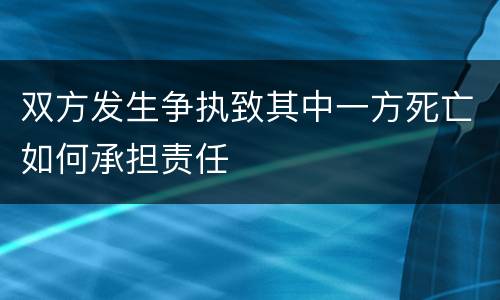 双方发生争执致其中一方死亡如何承担责任