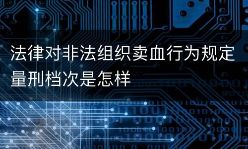 法律对非法组织卖血行为规定量刑档次是怎样