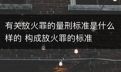 有关放火罪的量刑标准是什么样的 构成放火罪的标准