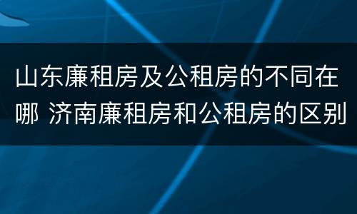 山东廉租房及公租房的不同在哪 济南廉租房和公租房的区别