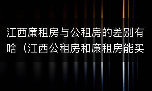 江西廉租房与公租房的差别有啥（江西公租房和廉租房能买吗）
