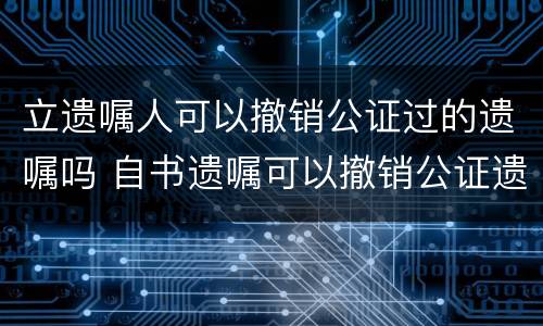 立遗嘱人可以撤销公证过的遗嘱吗 自书遗嘱可以撤销公证遗嘱吗