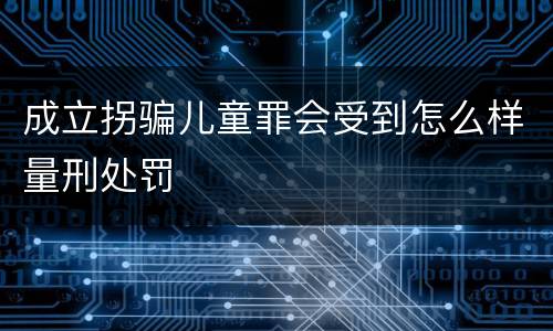 成立拐骗儿童罪会受到怎么样量刑处罚