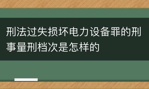 刑法过失损坏电力设备罪的刑事量刑档次是怎样的