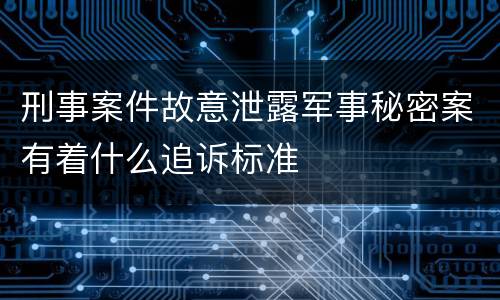 刑事案件故意泄露军事秘密案有着什么追诉标准