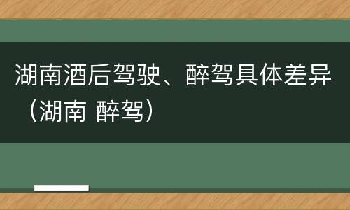 湖南酒后驾驶、醉驾具体差异（湖南 醉驾）