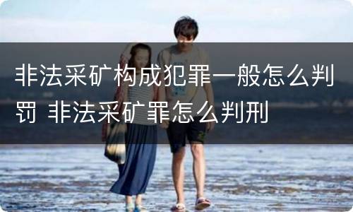 非法采矿构成犯罪一般怎么判罚 非法采矿罪怎么判刑