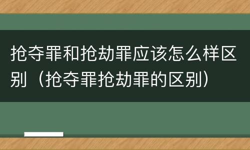 抢夺罪和抢劫罪应该怎么样区别（抢夺罪抢劫罪的区别）