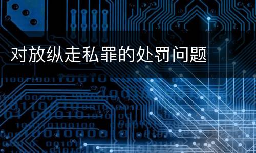 对放纵走私罪的处罚问题