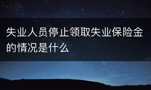失业人员停止领取失业保险金的情况是什么