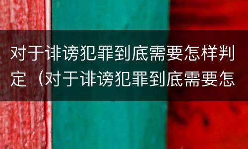 对于诽谤犯罪到底需要怎样判定（对于诽谤犯罪到底需要怎样判定呢）