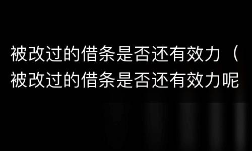 被改过的借条是否还有效力（被改过的借条是否还有效力呢）