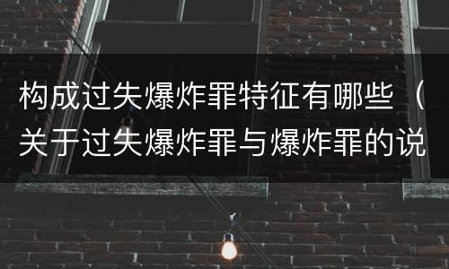 构成过失爆炸罪特征有哪些（关于过失爆炸罪与爆炸罪的说法错误的是）