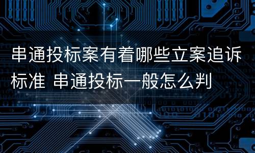 串通投标案有着哪些立案追诉标准 串通投标一般怎么判