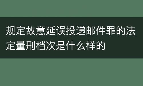 规定故意延误投递邮件罪的法定量刑档次是什么样的