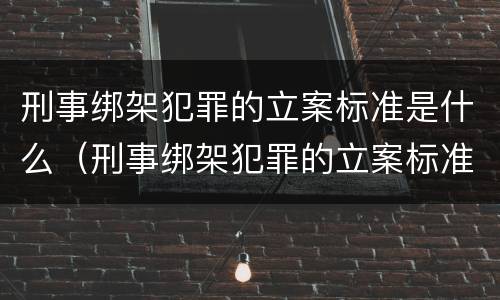 刑事绑架犯罪的立案标准是什么（刑事绑架犯罪的立案标准是什么意思）