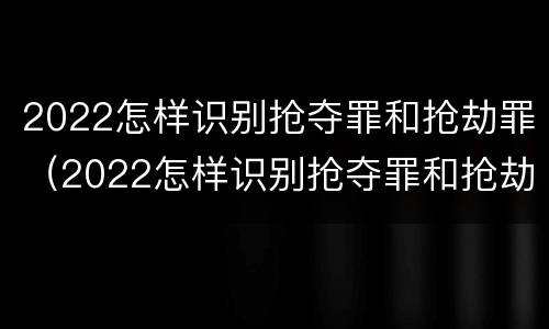 2022怎样识别抢夺罪和抢劫罪（2022怎样识别抢夺罪和抢劫罪的区别）