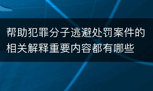 帮助犯罪分子逃避处罚案件的相关解释重要内容都有哪些
