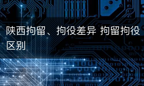 陕西拘留、拘役差异 拘留拘役区别