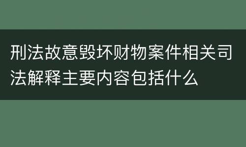 刑法故意毁坏财物案件相关司法解释主要内容包括什么
