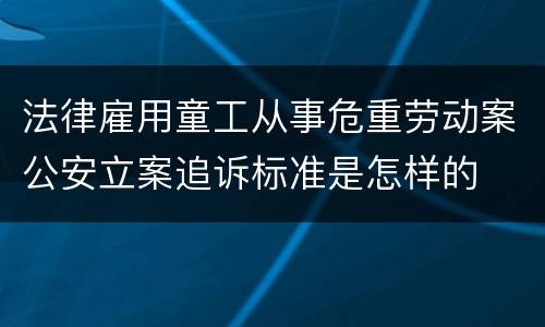 法律雇用童工从事危重劳动案公安立案追诉标准是怎样的