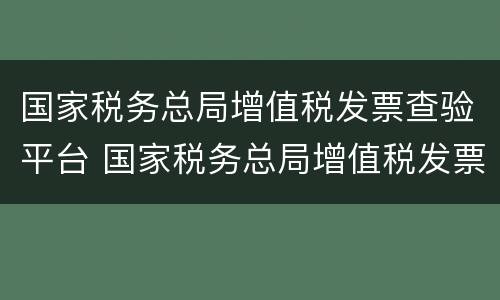国家税务总局增值税发票查验平台 国家税务总局增值税发票查验平台手机版